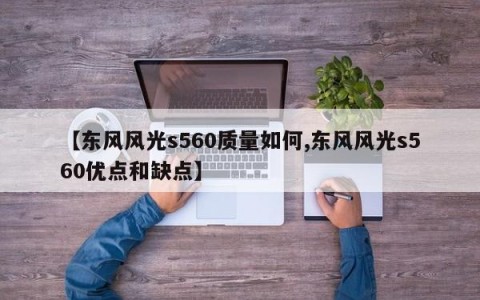 【东风风光s560质量如何,东风风光s560优点和缺点】