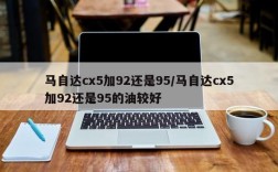 马自达cx5加92还是95/马自达cx5加92还是95的油较好