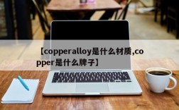 【copperalloy是什么材质,copper是什么牌子】