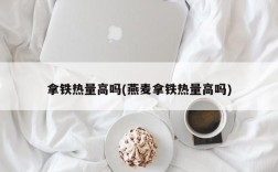 拿铁热量高吗(燕麦拿铁热量高吗)