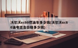 沃尔沃xc60燃油车多少钱(沃尔沃xc60油电混合价格多少钱)