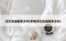 汉兰达油箱多少升(丰田汉兰达油箱多少升)