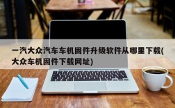 一汽大众汽车车机固件升级软件从哪里下载(大众车机固件下载网址)