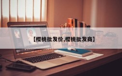 【樱桃批发价,樱桃批发商】