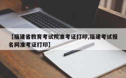 【福建省教育考试院准考证打印,福建考试报名网准考证打印】