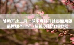 辅助开挂工具“微乐麻将开挂器通用版最新版本2025”(透视)开挂详细教程