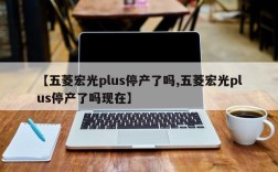 【五菱宏光plus停产了吗,五菱宏光plus停产了吗现在】