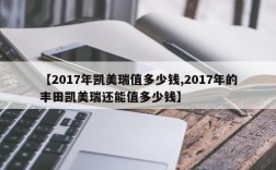 【2017年凯美瑞值多少钱,2017年的丰田凯美瑞还能值多少钱】