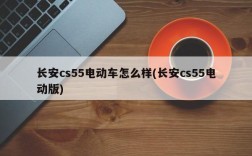 长安cs55电动车怎么样(长安cs55电动版)