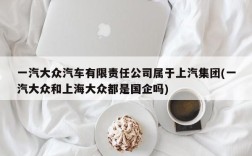 一汽大众汽车有限责任公司属于上汽集团(一汽大众和上海大众都是国企吗)