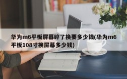 华为m6平板屏幕碎了换要多少钱(华为m6平板108寸换屏幕多少钱)