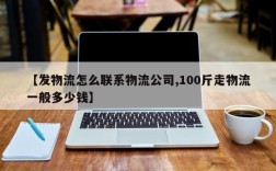 【发物流怎么联系物流公司,100斤走物流一般多少钱】