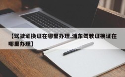 【驾驶证换证在哪里办理,浦东驾驶证换证在哪里办理】