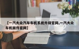 【一汽大众汽车车机系统升级官网,一汽大众车机固件官网】