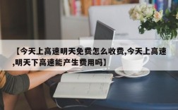 【今天上高速明天免费怎么收费,今天上高速,明天下高速能产生费用吗】