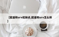 【冠道和urv优缺点,冠道和urv怎么样】