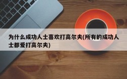 为什么成功人士喜欢打高尔夫(所有的成功人士都爱打高尔夫)