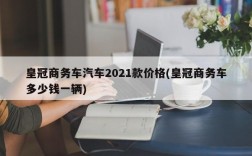 皇冠商务车汽车2021款价格(皇冠商务车多少钱一辆)