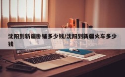 沈阳到新疆卧铺多少钱/沈阳到新疆火车多少钱