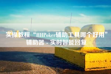 实操教程“HHPoker辅助工具哪个好用	”辅助器 - 实时智能回复