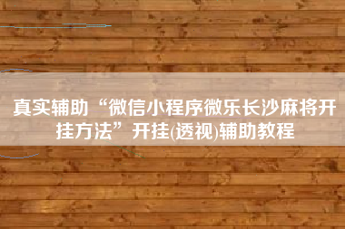 真实辅助“微信小程序微乐长沙麻将开挂方法	”开挂(透视)辅助教程