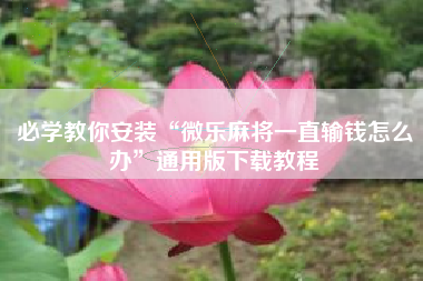 必学教你安装“微乐麻将一直输钱怎么办”通用版下载教程