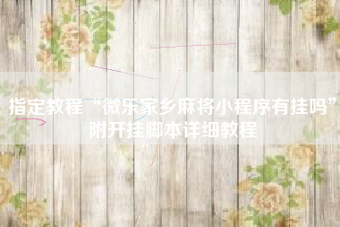 指定教程“微乐家乡麻将小程序有挂吗	”附开挂脚本详细教程