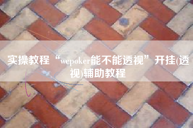 实操教程“wepoker能不能透视	”开挂(透视)辅助教程