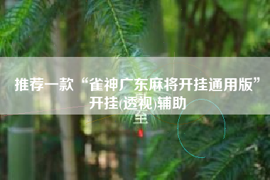 推荐一款“雀神广东麻将开挂通用版”开挂(透视)辅助