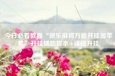 今日必看教程“微乐麻将万能开挂器苹果”开挂辅助脚本+详细开挂 今日必看教程“微乐麻将万能开挂器苹果”开挂辅助脚本+详细开挂