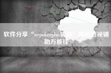 软件分享“wepokerplus辅助”揭秘透视辅助万能挂