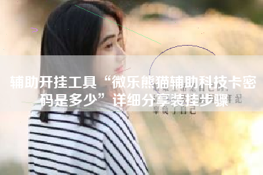 辅助开挂工具“微乐熊猫辅助科技卡密码是多少”详细分享装挂步骤