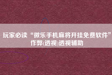 玩家必读“微乐手机麻将开挂免费软件	”作弊(透视)透视辅助