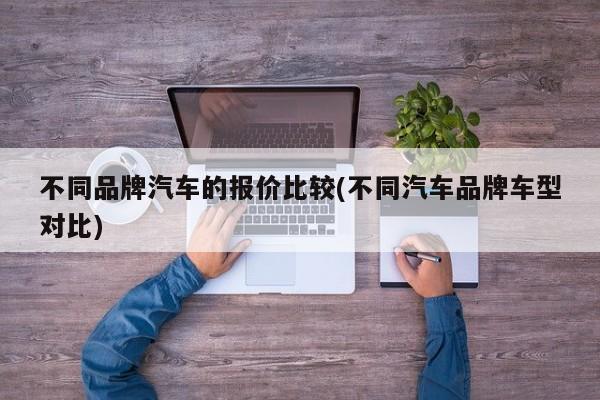 不同品牌汽车的报价比较(不同汽车品牌车型对比)