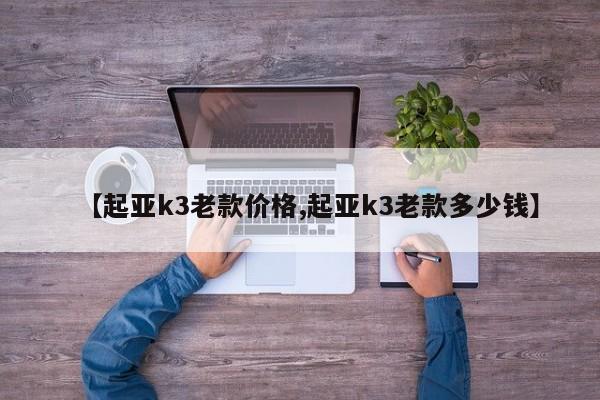 【起亚k3老款价格,起亚k3老款多少钱】