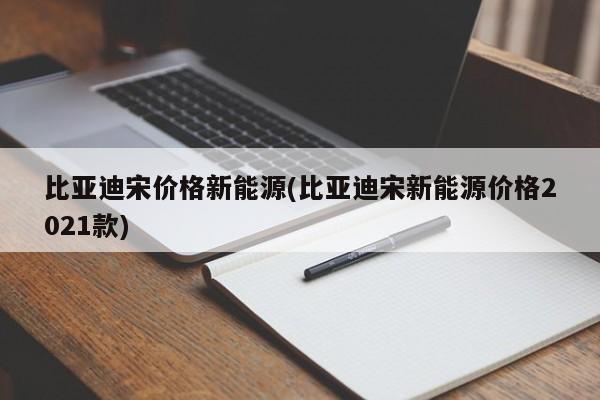 比亚迪宋价格新能源(比亚迪宋新能源价格2021款)
