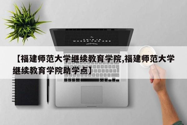 【福建师范大学继续教育学院,福建师范大学继续教育学院助学点】