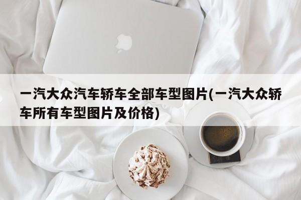 一汽大众汽车轿车全部车型图片(一汽大众轿车所有车型图片及价格)