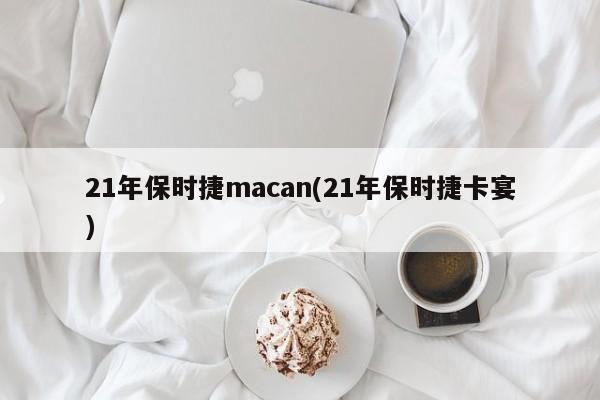 21年保时捷macan(21年保时捷卡宴)