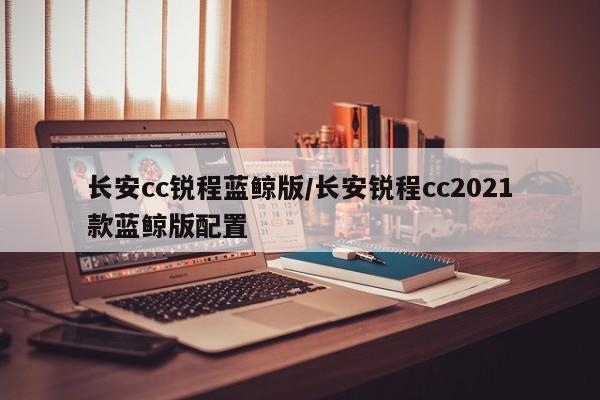 长安cc锐程蓝鲸版/长安锐程cc2021款蓝鲸版配置