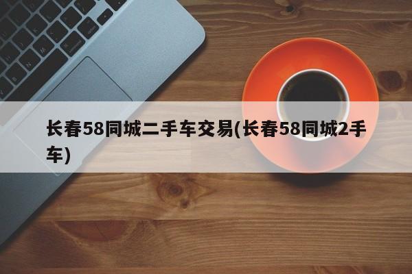 长春58同城二手车交易(长春58同城2手车)