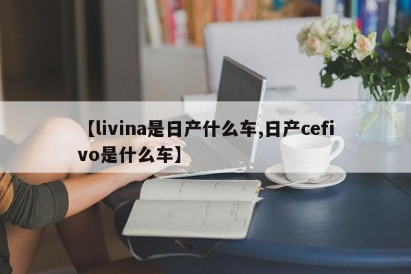 【livina是日产什么车,日产cefivo是什么车】