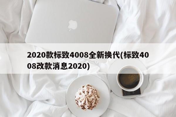 2020款标致4008全新换代(标致4008改款消息2020)