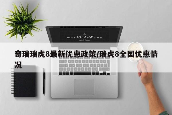 奇瑞瑞虎8最新优惠政策/瑞虎8全国优惠情况